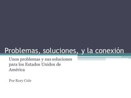 Problemas, soluciones, y la conexión Unos problemas y sus soluciones para los Estados Unidos de América Por Rory Cole.