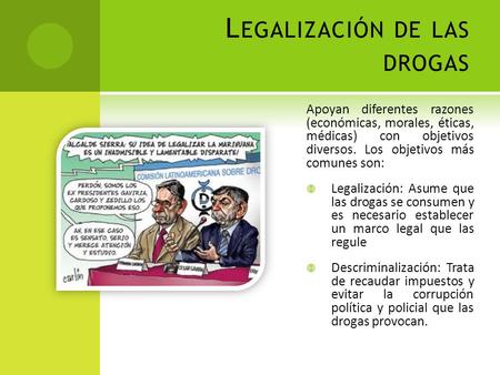 L EGALIZACIÓN DE LAS DROGAS Apoyan diferentes razones (económicas, morales, éticas, médicas) con objetivos diversos. Los objetivos más comunes son:  Legalización: