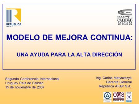 MODELO DE MEJORA CONTINUA: UNA AYUDA PARA LA ALTA DIRECCIÓN Segunda Conferencia Internacional Uruguay País de Calidad 15 de noviembre de 2007 Ing. Carlos.