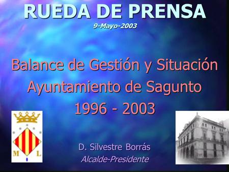 RUEDA DE PRENSA 9-Mayo-2003 Balance de Gestión y Situación Ayuntamiento de Sagunto 1996 - 2003 D. Silvestre Borrás Alcalde-Presidente.