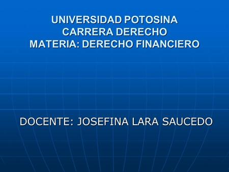 UNIVERSIDAD POTOSINA CARRERA DERECHO MATERIA: DERECHO FINANCIERO