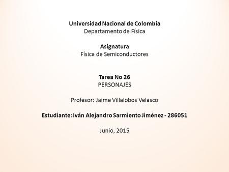 Universidad Nacional de Colombia Departamento de Física Asignatura Física de Semiconductores Tarea No 26 PERSONAJES Profesor: Jaime Villalobos Velasco.