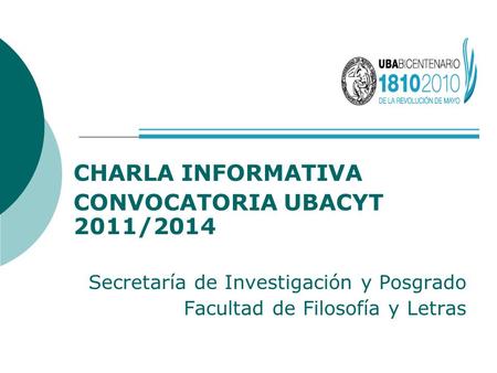 CHARLA INFORMATIVA CONVOCATORIA UBACYT 2011/2014 Secretaría de Investigación y Posgrado Facultad de Filosofía y Letras.