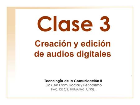 Clase 3 Tecnología de la Comunicación II Lics. en Com. Social y Periodismo F AC. DE C S. H UMANAS. UNSL. Creación y edición de audios digitales.