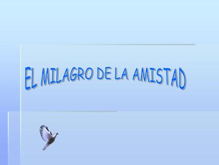 EL MILAGRO DE LA AMISTAD VIVE MUY ADENTRO DEL CORAZON Y NO SE SABE COMO ES LA RAZON. PERO LA FELICIDAD QUE BRINDA ES UN SENTIMIENTO INIGUALADO, POR QUE.