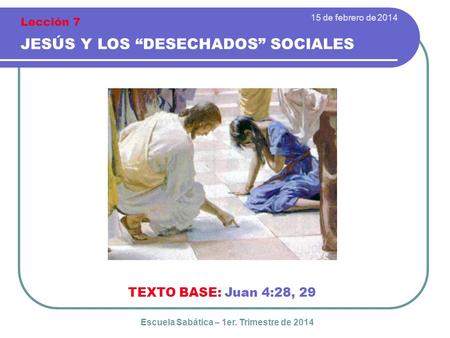 15 de febrero de 2014 JESÚS Y LOS “DESECHADOS” SOCIALES Lección 7 TEXTO BASE: Juan 4:28, 29 Escuela Sabática – 1er. Trimestre de 2014.