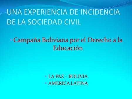 UNA EXPERIENCIA DE INCIDENCIA DE LA SOCIEDAD CIVIL Campaña Boliviana por el Derecho a la Educación LA PAZ – BOLIVIA AMERICA LATINA.