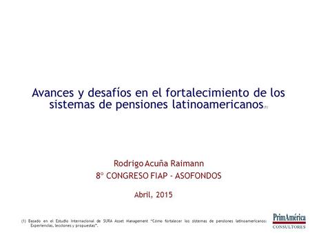 Avances y desafíos en el fortalecimiento de los sistemas de pensiones latinoamericanos (1) Abril, 2015 Rodrigo Acuña Raimann 8º CONGRESO FIAP - ASOFONDOS.