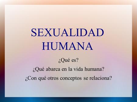 SEXUALIDAD HUMANA ¿Qué es? ¿Qué abarca en la vida humana? ¿Con qué otros conceptos se relaciona?