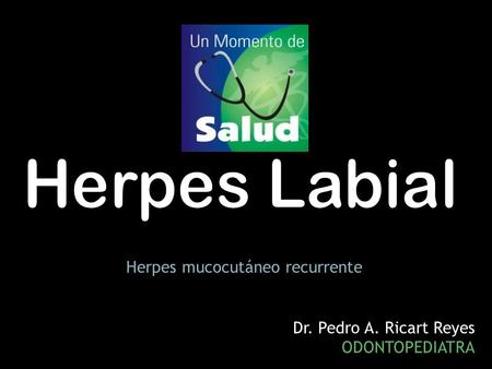 Herpes Labial Herpes mucocutáneo recurrente Dr. Pedro A. Ricart Reyes