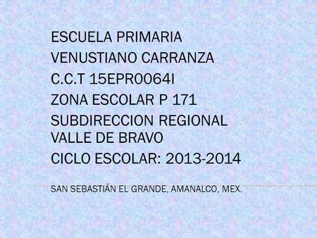 ESCUELA PRIMARIA VENUSTIANO CARRANZA C.C.T 15EPR0064I ZONA ESCOLAR P 171 SUBDIRECCION REGIONAL VALLE DE BRAVO CICLO ESCOLAR: 2013-2014 SAN SEBASTIÁN EL.