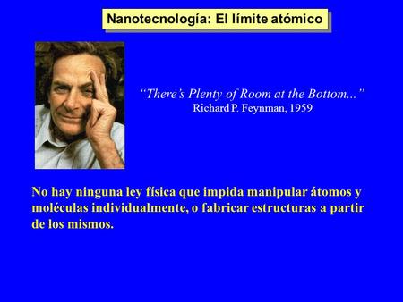 “There’s Plenty of Room at the Bottom...” Richard P. Feynman, 1959 No hay ninguna ley física que impida manipular átomos y moléculas individualmente, o.