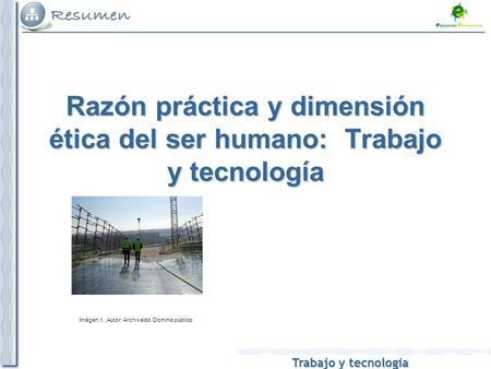 Trabajo y tecnología Imágen 1. Autor: Archivaldo. Dominio público Razón práctica y dimensión ética del ser humano: Trabajo y tecnología.