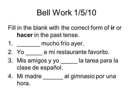 Bell Work 1/5/10 Fill in the blank with the correct form of ir or hacer in the past tense. 1._______ mucho frío ayer. 2.Yo _____ a mi restaurante favorito.