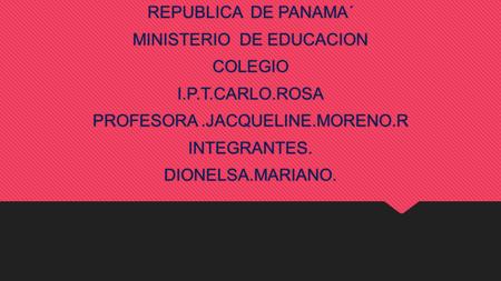 REPUBLICA DE PANAMA´ MINISTERIO DE EDUCACION COLEGIO I.P.T.CARLO.ROSA PROFESORA.JACQUELINE.MORENO.R INTEGRANTES. DIONELSA.MARIANO. REPUBLICA DE PANAMA´
