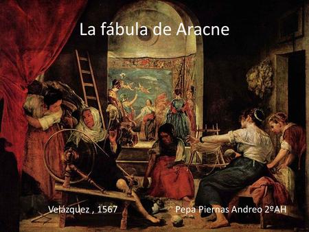 La fábula de Aracne Velázquez , 1567 Pepa Piernas Andreo 2ºAH.