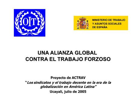 UNA ALIANZA GLOBAL CONTRA EL TRABAJO FORZOSO Proyecto de ACTRAV “Los sindicatos y el trabajo decente en la era de la globalización en América Latina” Ucayali,
