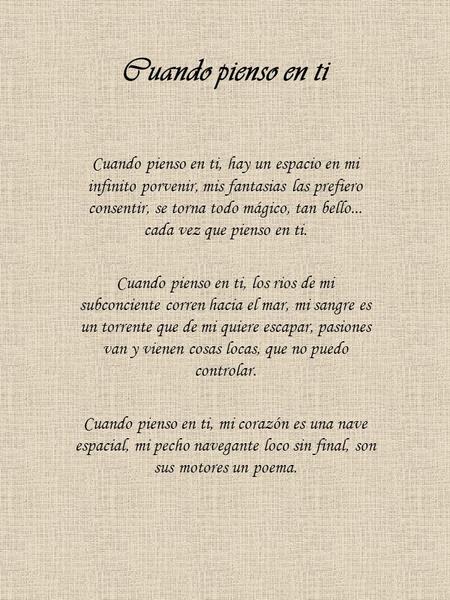 Cuando pienso en ti Cuando pienso en ti, hay un espacio en mi infinito porvenir, mis fantasias las prefiero consentir, se torna todo mágico, tan bello...