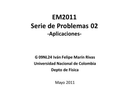 EM2011 Serie de Problemas 02 -Aplicaciones- G 09NL24 Iván Felipe Marín Rivas Universidad Nacional de Colombia Depto de Física Mayo 2011.