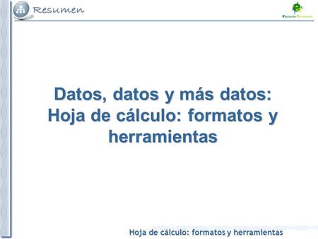 Hoja de cálculo: formatos y herramientas Datos, datos y más datos: Hoja de cálculo: formatos y herramientas.