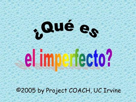 ©2005 by Project COACH, UC Irvine. You have already learned how to use the preterite tense to talk about things that happened in the past Now you will.