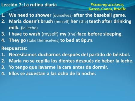 Lección 7: La rutina diaria 1.We need to shower (ourselves) after the baseball game. 2.Maria doesn’t brush (herself) her (the) teeth after drinking milk.