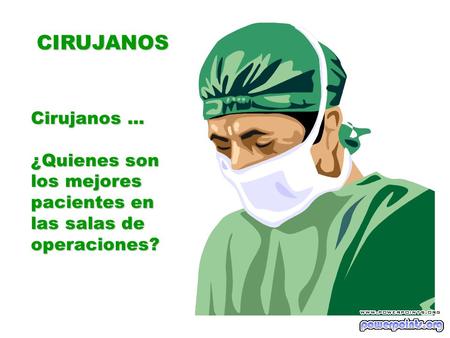 CIRUJANOS Cirujanos... ¿Quienes son los mejores pacientes en las salas de operaciones?