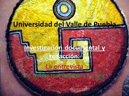 Universidad del Valle de Puebla Investigación documental y redacción: La entrevista Lic. Nelson José Gallardo y Furlong.