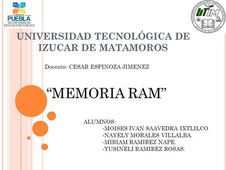 UNIVERSIDAD TECNOLÓGICA DE IZUCAR DE MATAMOROS “MEMORIA RAM” ALUMNOS: -MOISES IVAN SAAVEDRA IXTLILCO -NAYELY MORALES VILLALBA. -MIRIAM RAMIREZ NAPE. -YUSINELI.