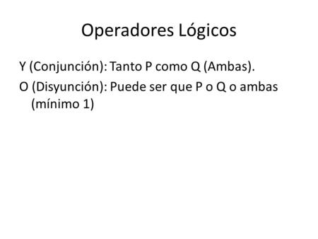 Operadores Lógicos Y (Conjunción): Tanto P como Q (Ambas). O (Disyunción): Puede ser que P o Q o ambas (mínimo 1)