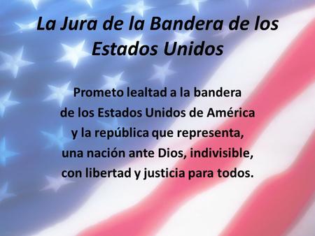 La Jura de la Bandera de los Estados Unidos Prometo lealtad a la bandera de los Estados Unidos de América y la república que representa, una nación ante.