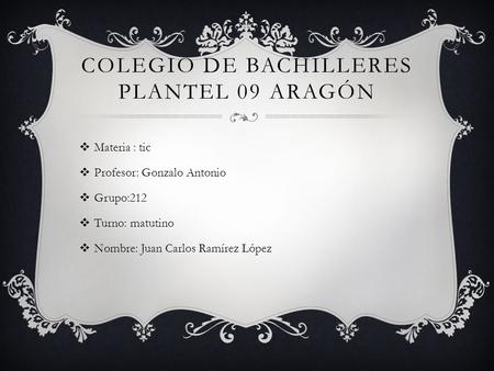 COLEGIO DE BACHILLERES PLANTEL 09 ARAGÓN  Materia : tic  Profesor: Gonzalo Antonio  Grupo:212  Turno: matutino  Nombre: Juan Carlos Ramírez López.
