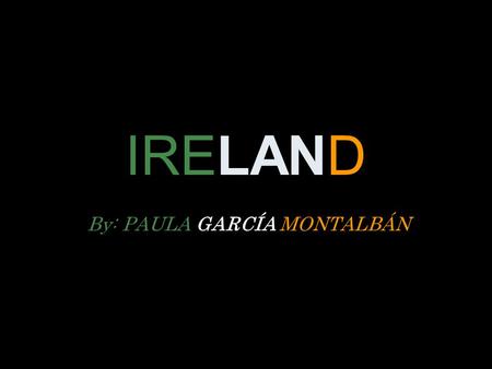 IRELAND By: PAULA GARCÍA MONTALBÁN. THE FLAG AND SHIELD THE COLORS REPRESENT: - GREEN: THE CATHOLICS. - ORANGE IS FOR PROTESTANTS. - AND WHITE SYMBOLISES.