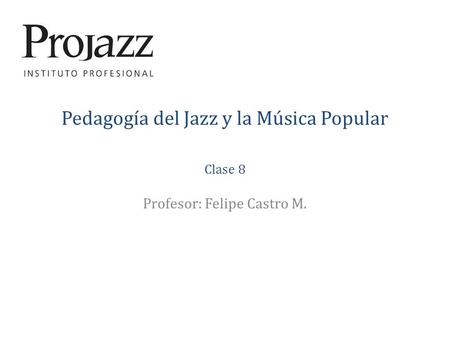 Pedagogía del Jazz y la Música Popular Clase 8 Profesor: Felipe Castro M.