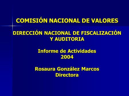 COMISIÓN NACIONAL DE VALORES DIRECCIÓN NACIONAL DE FISCALIZACIÓN Y AUDITORIA Informe de Actividades 2004 Rosaura González Marcos Directora.