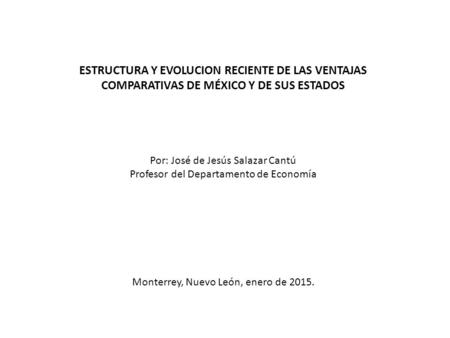 ESTRUCTURA Y EVOLUCION RECIENTE DE LAS VENTAJAS COMPARATIVAS DE MÉXICO Y DE SUS ESTADOS Por: José de Jesús Salazar Cantú Profesor del Departamento de Economía.