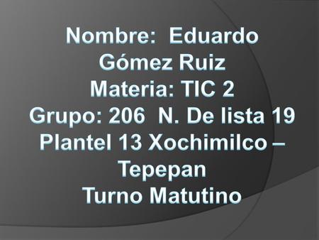 Nombre: Eduardo Gómez Ruiz Plantel 13 Xochimilco – Tepepan