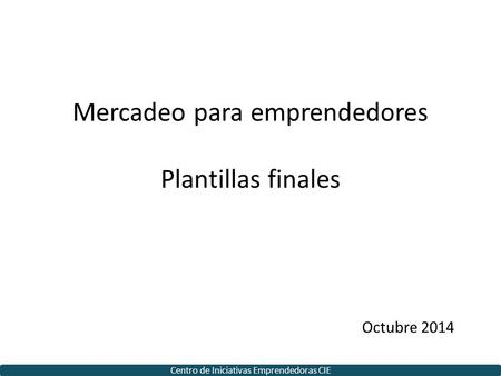 Mercadeo para emprendedores Plantillas finales Octubre 2014 Centro de Iniciativas Emprendedoras CIE.