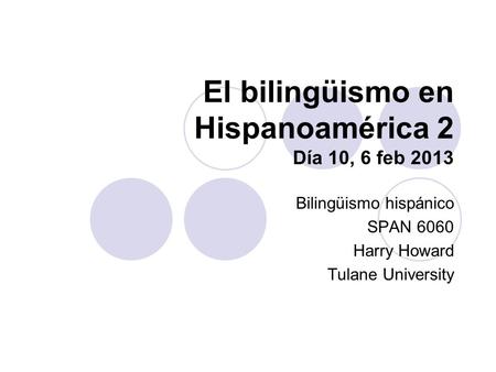 El bilingüismo en Hispanoamérica 2 Día 10, 6 feb 2013 Bilingüismo hispánico SPAN 6060 Harry Howard Tulane University.