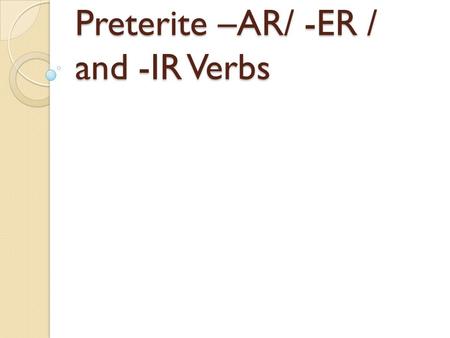 Preterite –AR/ -ER / and -IR Verbs Preterite Verbs Preterite means “past tense” Preterite verbs deal with “completed past action”