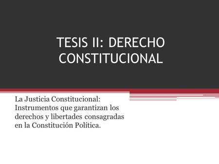 TESIS II: DERECHO CONSTITUCIONAL La Justicia Constitucional: Instrumentos que garantizan los derechos y libertades consagradas en la Constitución Política.