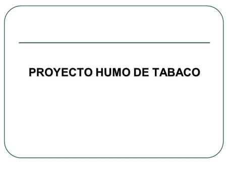 PROYECTO HUMO DE TABACO. HUMO DE TABACO PROYECTO 12 Nov. 2003 recepción acta de COFEPRIS (armonización jurídica), Dic. del 2003 se reciben órdenes de.