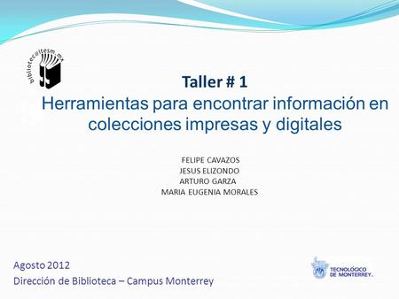 FELIPE CAVAZOS JESUS ELIZONDO ARTURO GARZA MARIA EUGENIA MORALES Taller # 1 Herramientas para encontrar información en colecciones impresas y digitales.