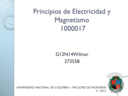 Principios de Electricidad y Magnetismo 1000017 G12N14Wilmar 273558 UNIVERSIDAD NACIONAL DE COLOMBIA – FACULTAD DE INGENIERÍA II - 2012.