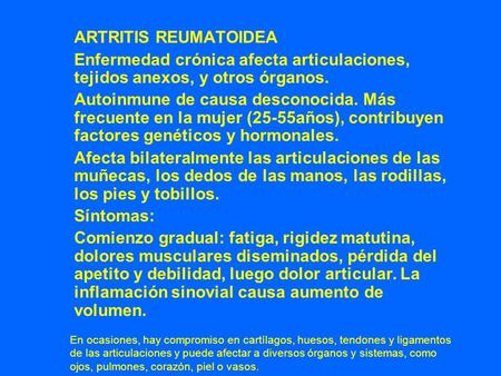 ARTRITIS REUMATOIDEA Enfermedad crónica afecta articulaciones, tejidos anexos, y otros órganos. Autoinmune de causa desconocida. Más frecuente en la mujer.