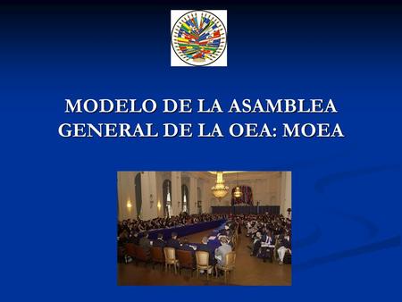 MODELO DE LA ASAMBLEA GENERAL DE LA OEA: MOEA. OBJETIVOS Simulación del proceso deliberativo de las reuniones de la AG/OEA Promover el conocimiento de.