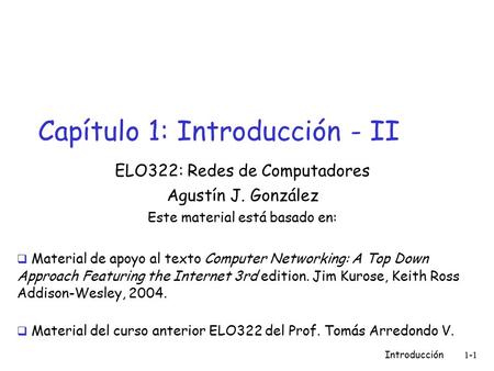 Introducción 1-1 Capítulo 1: Introducción - II ELO322: Redes de Computadores Agustín J. González Este material está basado en:  Material de apoyo al texto.