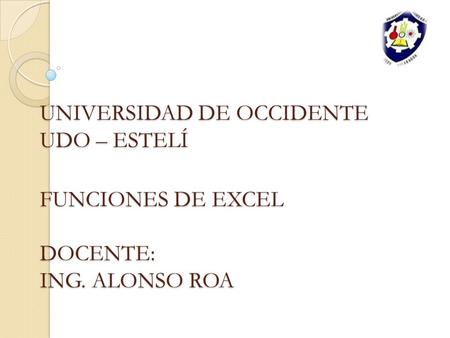 UNIVERSIDAD DE OCCIDENTE UDO – ESTELÍ FUNCIONES DE EXCEL DOCENTE: ING. ALONSO ROA.