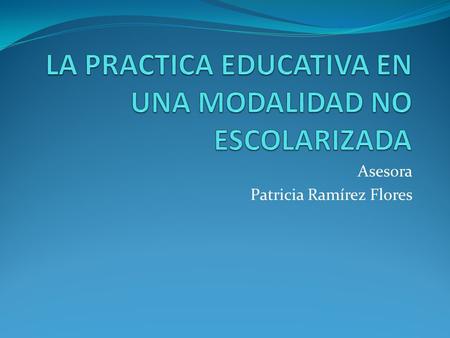 Asesora Patricia Ramírez Flores. OBJETIVO Que el participante conozca las potencialidades de educación que ofrece una modalidad no escolarizada a los.