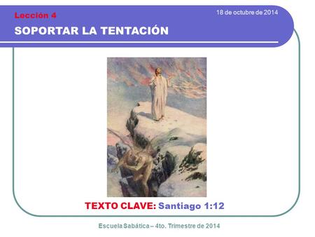 18 de octubre de 2014 SOPORTAR LA TENTACIÓN TEXTO CLAVE: Santiago 1:12 Escuela Sabática – 4to. Trimestre de 2014 Lección 4.